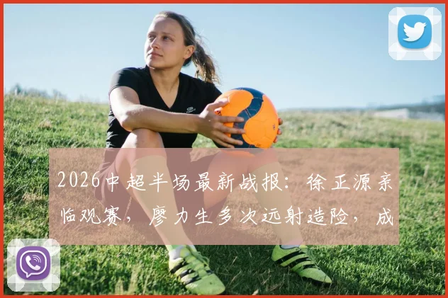 2026中超半场最新战报：徐正源亲临观赛，廖力生多次远射造险，成都蓉城与辽宁铁人0-0暂平
