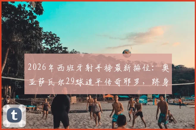 2026年西班牙射手榜最新排位:奥亚萨瓦尔29球追平传奇耶罗,跻身队史第六大射手