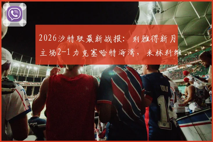 2026沙特联最新战报：利雅得新月主场2-1力克塞哈特海湾，米林科维奇、曼达什建功领跑积分榜