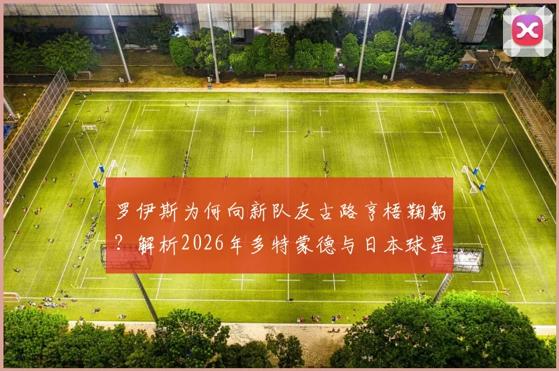 罗伊斯为何向新队友古路亨梧鞠躬?解析2026年多特蒙德与日本球星的初次相遇细节与背景