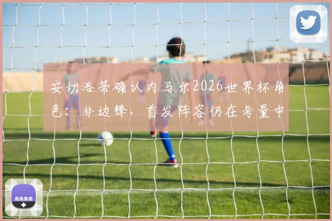 安切洛蒂确认内马尔2026世界杯角色:非边锋,首发阵容仍在考量中