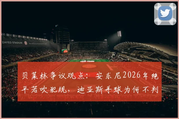 贝莱林争议观点:安东尼2026年绝平若吹犯规,迪亚斯手球为何不判?深度解读英超判罚尺度