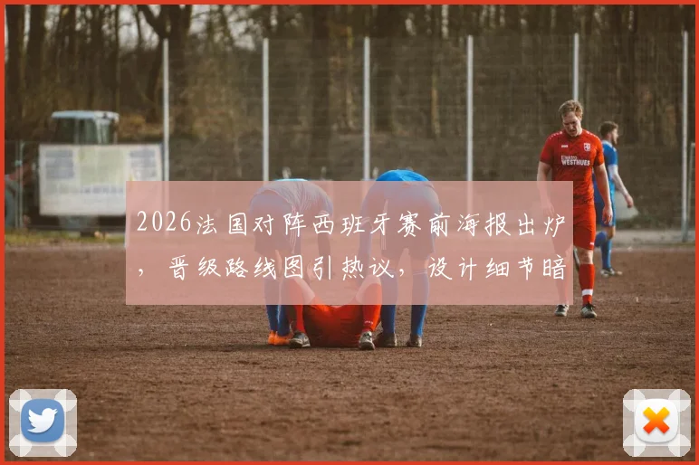 2026法国对阵西班牙赛前海报出炉，晋级路线图引热议，设计细节暗藏玄机