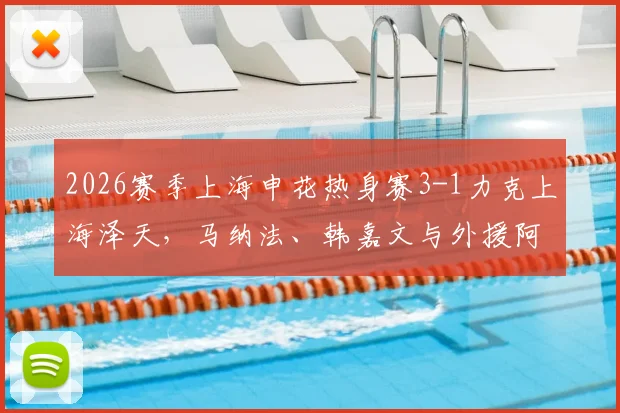 2026赛季上海申花热身赛3-1力克上海泽天,马纳法、韩嘉文与外援阿苏埃破门全回顾
