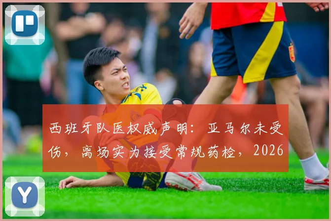 西班牙队医权威声明：亚马尔未受伤，离场实为接受常规药检，2026前景无忧