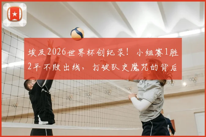 埃及2026世界杯创纪录！小组赛1胜2平不败出线，打破队史魔咒的背后原因是什么