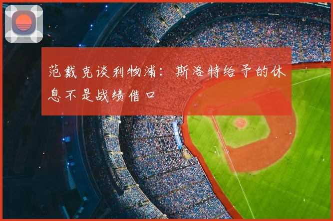 范戴克谈利物浦：斯洛特给予的休息不是战绩借口