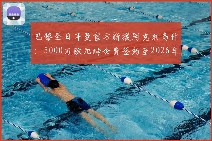 巴黎圣日耳曼官方新援阿克利乌什：5000万欧元转会费签约至2026年，球员已抵达巴黎体检