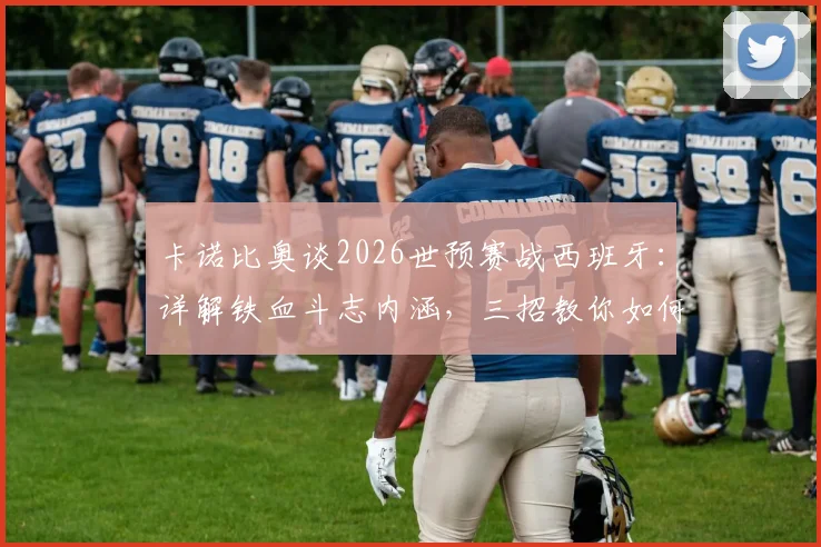 卡诺比奥谈2026世预赛战西班牙:详解铁血斗志内涵,三招教你如何夺回比赛主动权