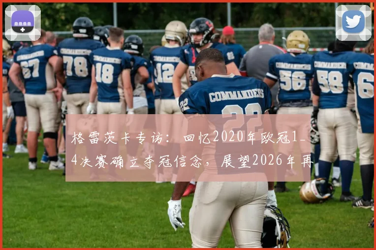 格雷茨卡专访：回忆2020年欧冠1_4决赛确立夺冠信念，展望2026年再战欧冠征程