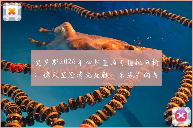 克罗斯2026年回归皇马可能性分析：德天空澄清无接触，未来去向与中场引援计划解读