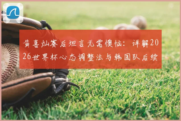 黄喜灿赛后坦言无需懊恼：详解2026世界杯心态调整法与韩国队后续赛程展望