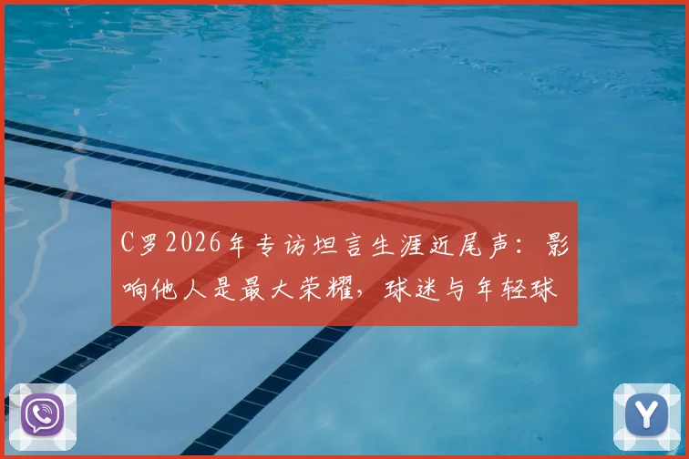 C罗2026年专访坦言生涯近尾声:影响他人是最大荣耀,球迷与年轻球员如何解读?