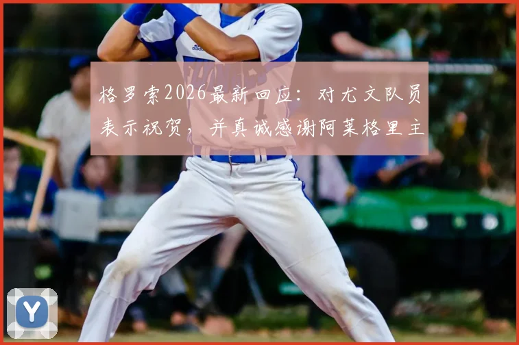 格罗索2026最新回应：对尤文队员表示祝贺，并真诚感谢阿莱格里主帅的公开赞赏
