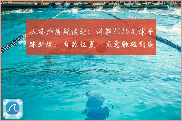 从塔帅质疑谈起：详解2026足球手球新规，自然位置、无意触碰到底怎么判？