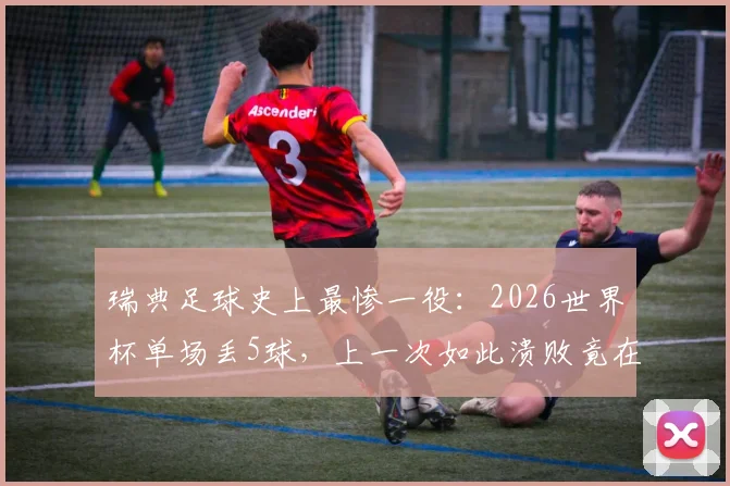 瑞典足球史上最惨一役:2026世界杯单场丢5球,上一次如此溃败竟在68年前!