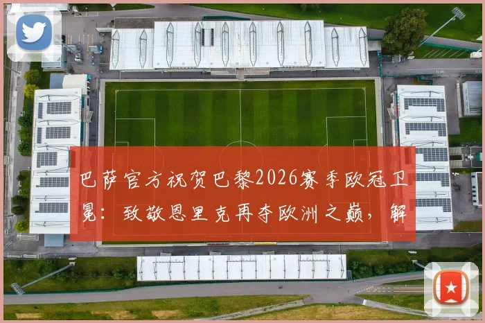 巴萨官方祝贺巴黎2026赛季欧冠卫冕:致敬恩里克再夺欧洲之巅,解读两大豪门渊源