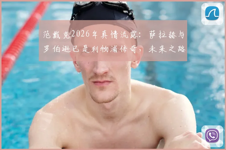 范戴克2026年真情流露：萨拉赫与罗伯逊已是利物浦传奇，未来之路球迷共同关注