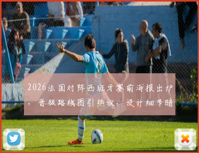 2026法国对阵西班牙赛前海报出炉,晋级路线图引热议,设计细节暗藏玄机