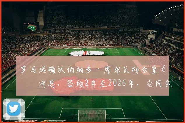 罗马诺确认伯纳多·席尔瓦转会皇马消息，签约2年至2026年，合同包含续约选项细节曝光