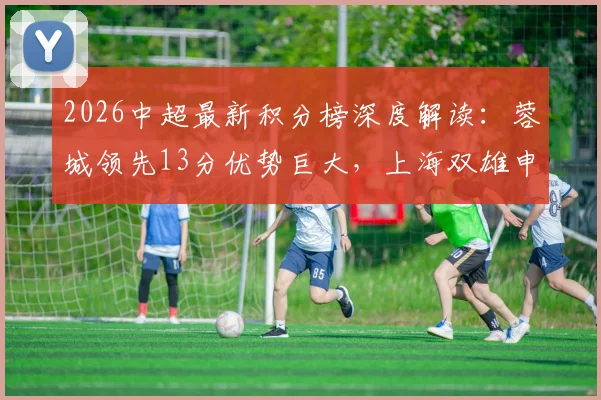 2026中超最新积分榜深度解读:蓉城领先13分优势巨大,上海双雄申花海港分列11、12位